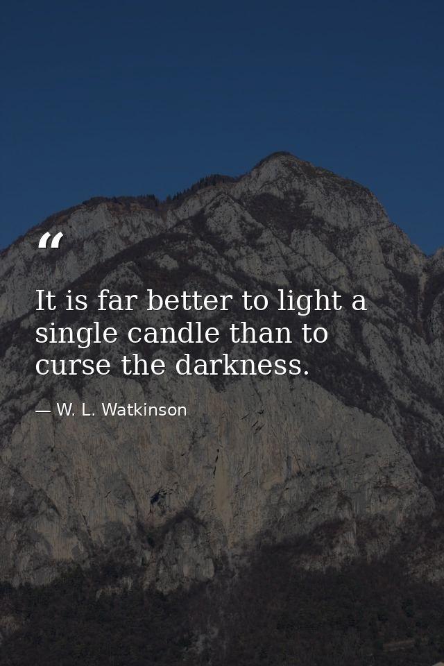 It is far better to light a single candle than to curse the darkness. — W. L. Watkinson