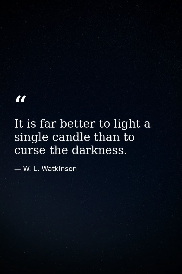 It is far better to light a single candle than to curse the darkness. — W. L. Watkinson