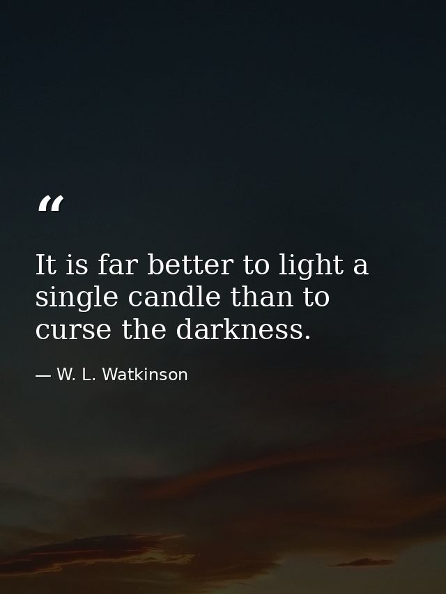 It is far better to light a single candle than to curse the darkness. — W. L. Watkinson