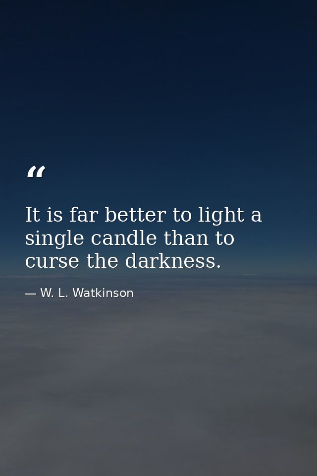 It is far better to light a single candle than to curse the darkness. — W. L. Watkinson