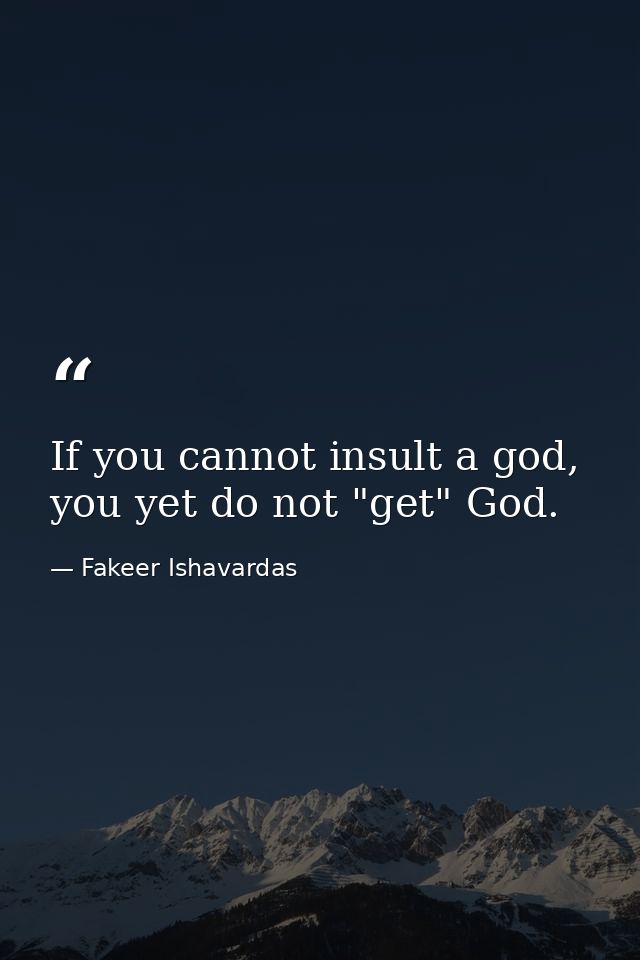 If you cannot insult a god, you yet do not "get" God. — Fakeer Ishavardas