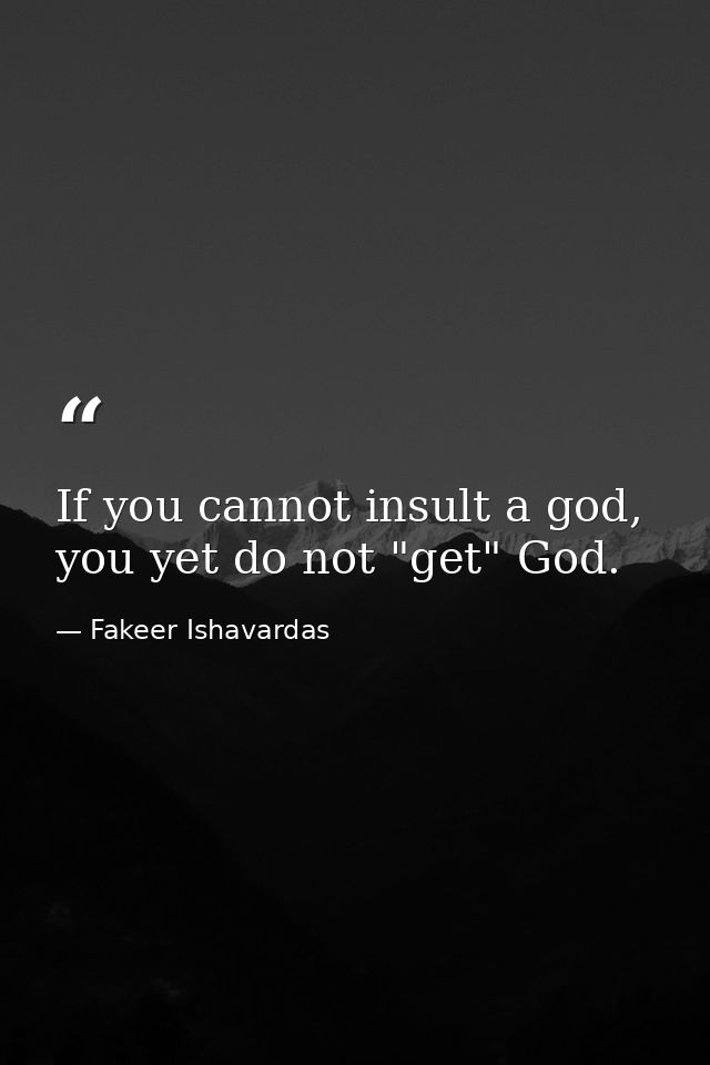 If you cannot insult a god, you yet do not "get" God. — Fakeer Ishavardas