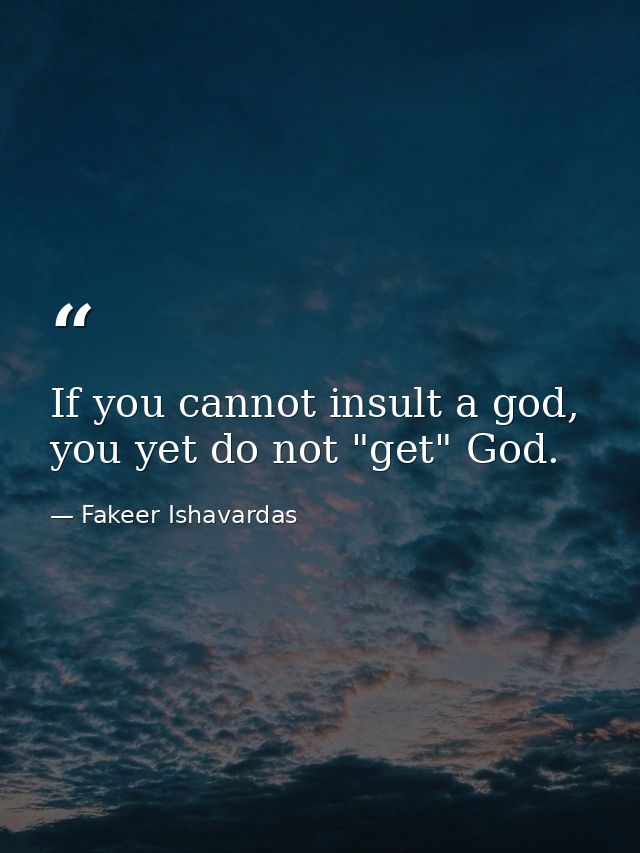 If you cannot insult a god, you yet do not "get" God. — Fakeer Ishavardas