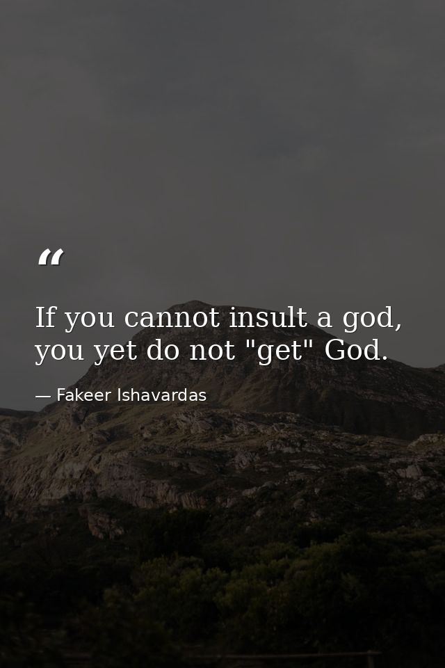 If you cannot insult a god, you yet do not "get" God. — Fakeer Ishavardas