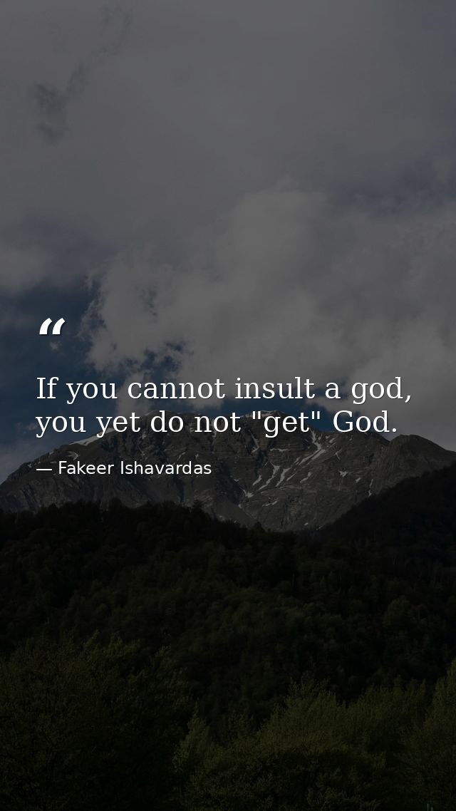If you cannot insult a god, you yet do not "get" God. — Fakeer Ishavardas
