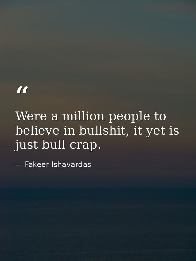 Were a million people to believe in bullshit, it yet is just bull crap. — Fakeer Ishavardas