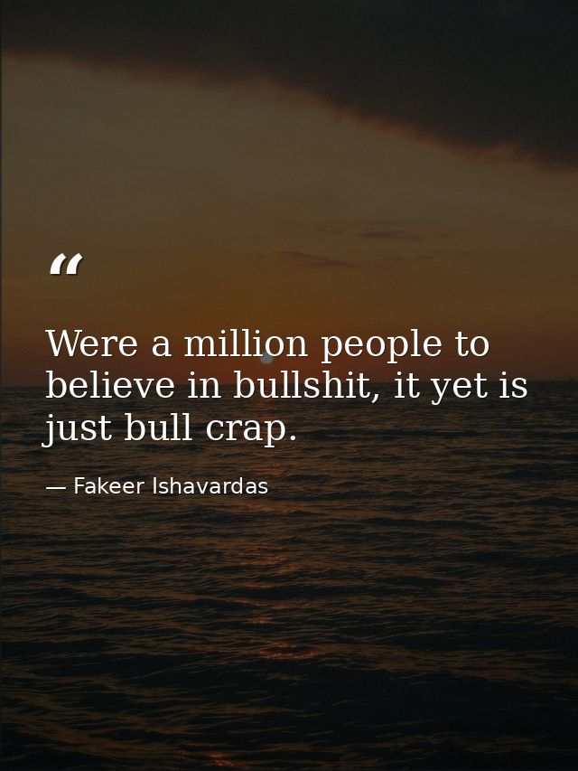 Were a million people to believe in bullshit, it yet is just bull crap. — Fakeer Ishavardas