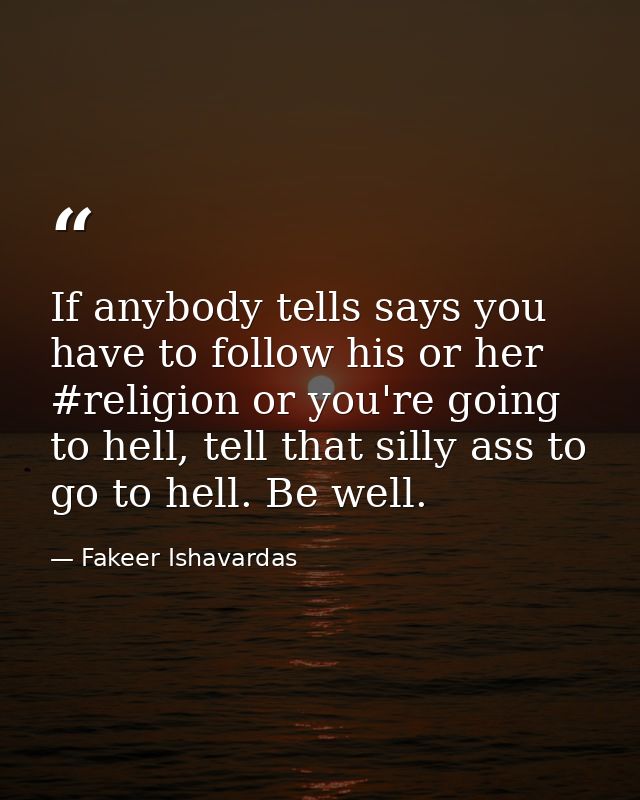 If anybody tells says you have to follow his or her #religion or you're going to hell, tell that silly ass to go to hell — Fakeer Ishavardas