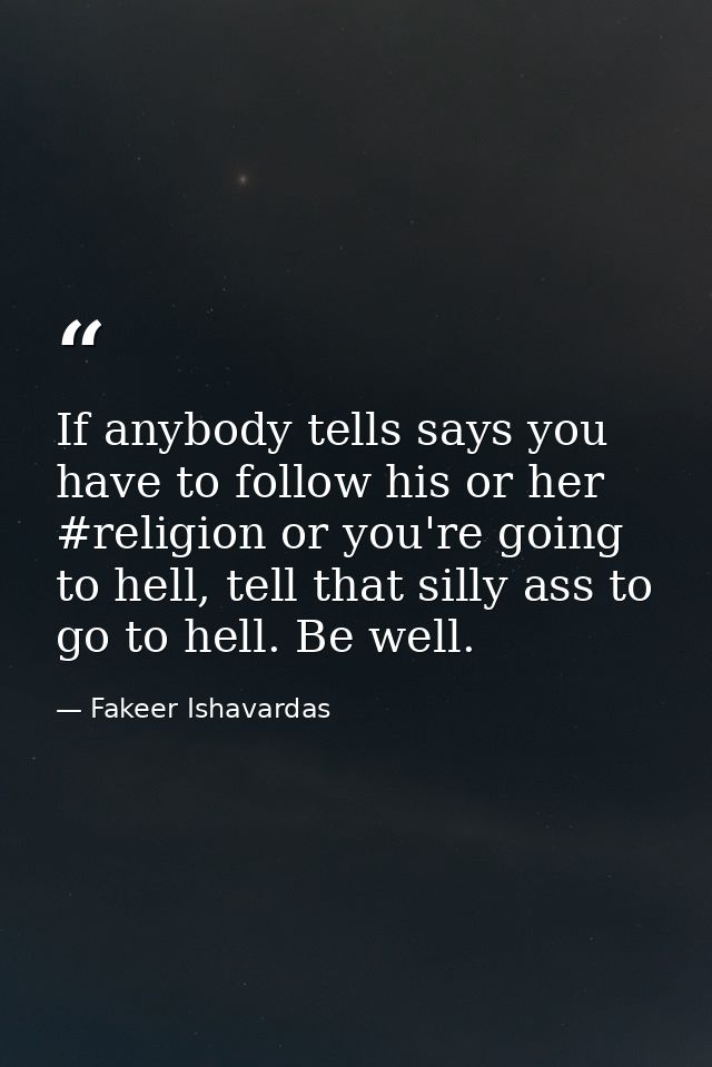 If anybody tells says you have to follow his or her #religion or you're going to hell, tell that silly ass to go to hell — Fakeer Ishavardas