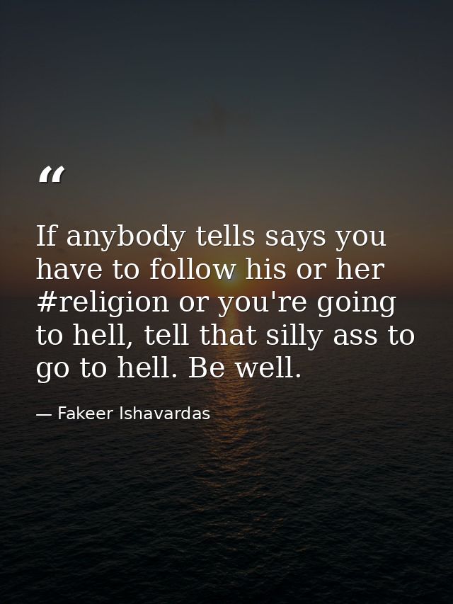 If anybody tells says you have to follow his or her #religion or you're going to hell, tell that silly ass to go to hell — Fakeer Ishavardas