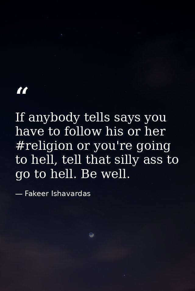 If anybody tells says you have to follow his or her #religion or you're going to hell, tell that silly ass to go to hell — Fakeer Ishavardas