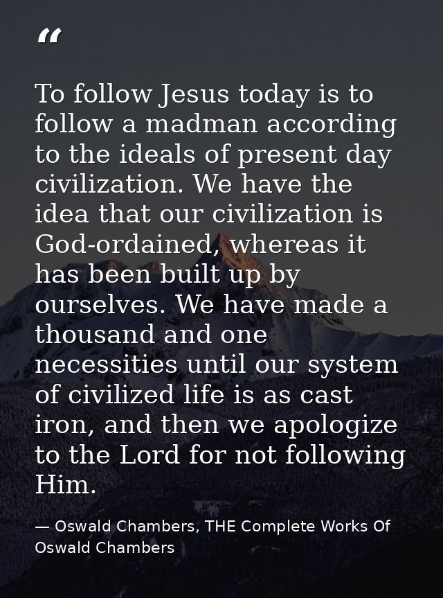 To follow Jesus today is to follow a madman according to the ideals of present day civilization. We have the idea that o — Oswald Chambers, THE Complete Works Of Oswald Chambers