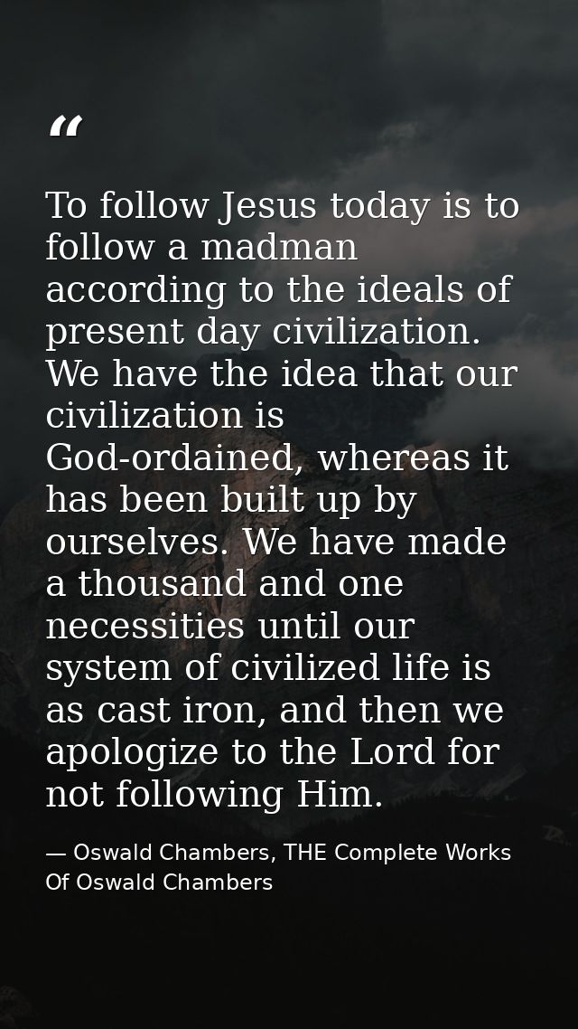 To follow Jesus today is to follow a madman according to the ideals of present day civilization. We have the idea that o — Oswald Chambers, THE Complete Works Of Oswald Chambers