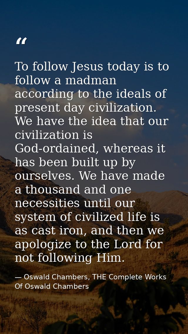 To follow Jesus today is to follow a madman according to the ideals of present day civilization. We have the idea that o — Oswald Chambers, THE Complete Works Of Oswald Chambers
