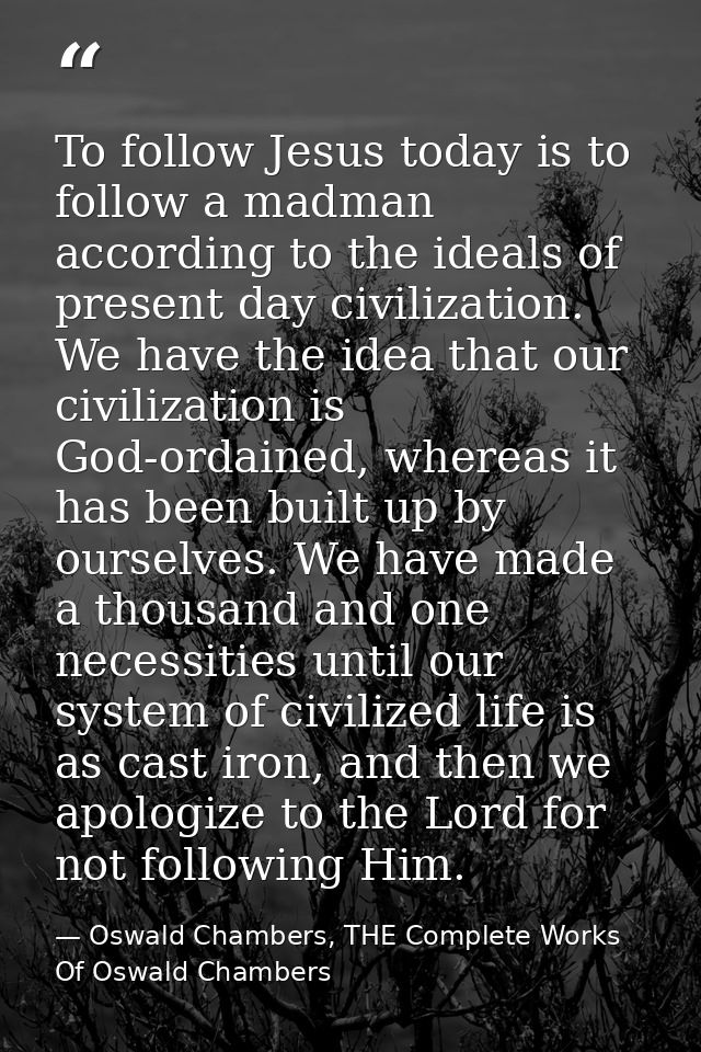 To follow Jesus today is to follow a madman according to the ideals of present day civilization. We have the idea that o — Oswald Chambers, THE Complete Works Of Oswald Chambers
