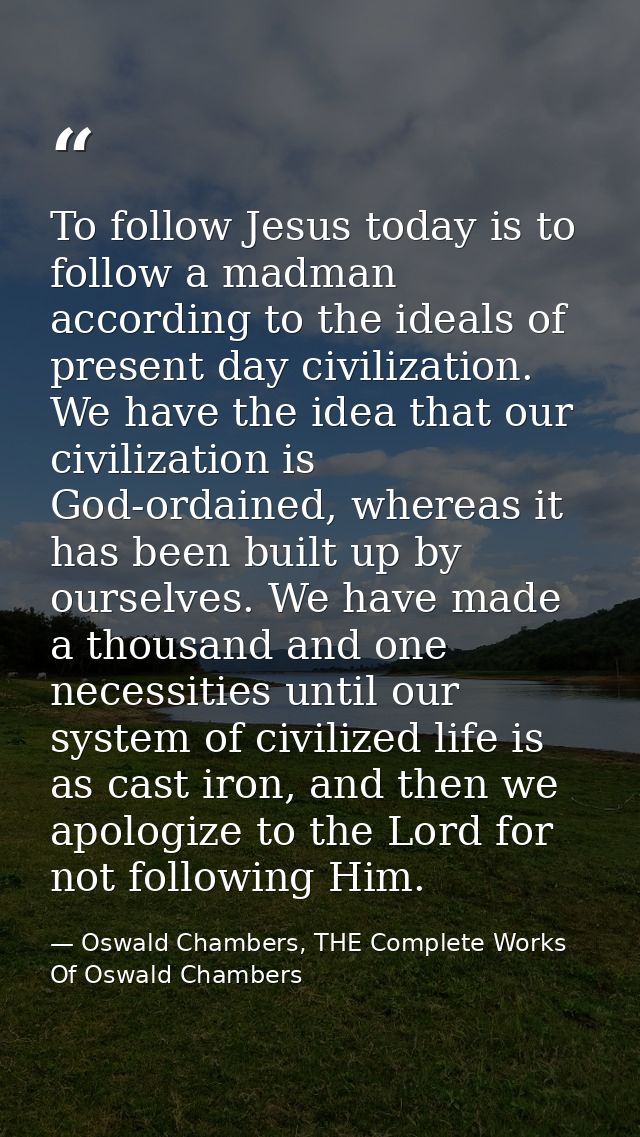 To follow Jesus today is to follow a madman according to the ideals of present day civilization. We have the idea that o — Oswald Chambers, THE Complete Works Of Oswald Chambers