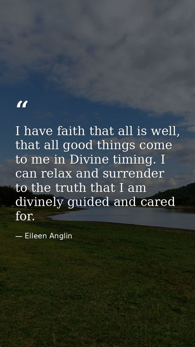 I have faith that all is well, that all good things come to me in Divine timing. I can relax and surrender to the truth  — Eileen Anglin