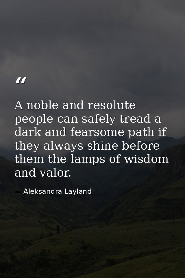 A noble and resolute people can safely tread a dark and fearsome path if they always shine before them the lamps of wisd — Aleksandra Layland