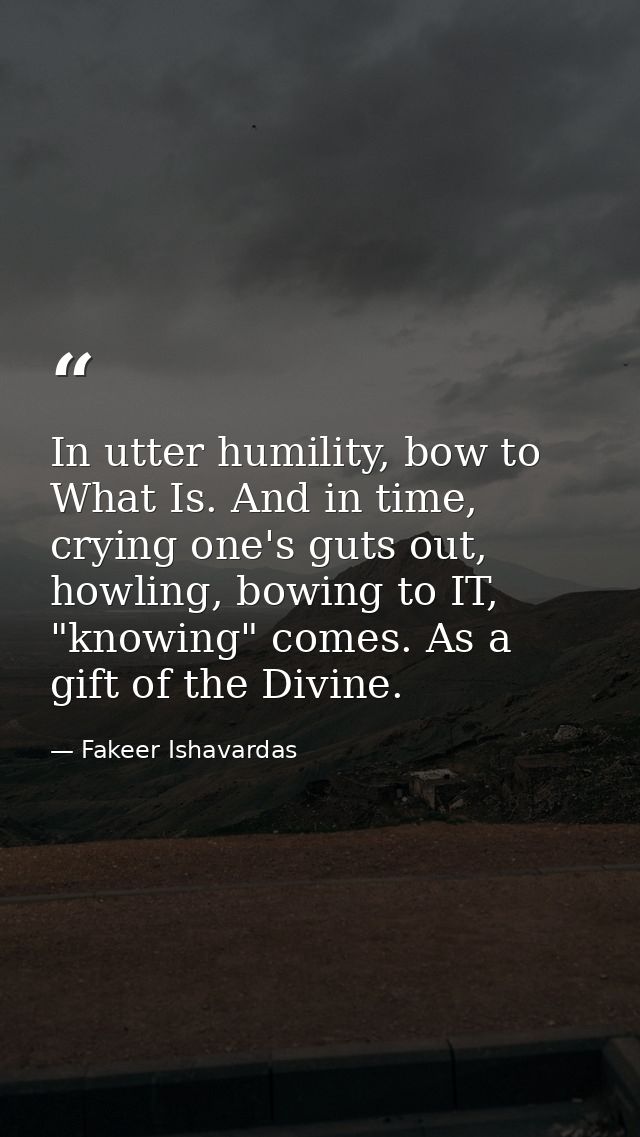 In utter humility, bow to What Is. And in time, crying one's guts out, howling, bowing to IT, "knowing" comes. As a gift — Fakeer Ishavardas