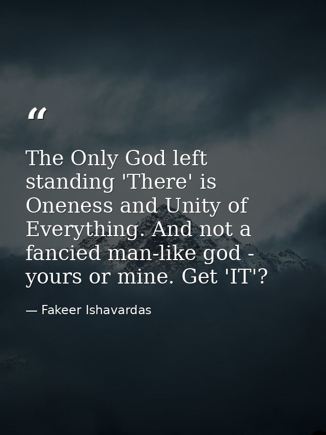 The Only God left standing 'There' is Oneness and Unity of Everything. And not a fancied man-like god - yours or mine. G — Fakeer Ishavardas