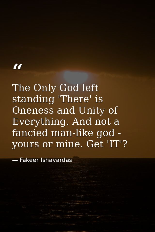 The Only God left standing 'There' is Oneness and Unity of Everything. And not a fancied man-like god - yours or mine. G — Fakeer Ishavardas