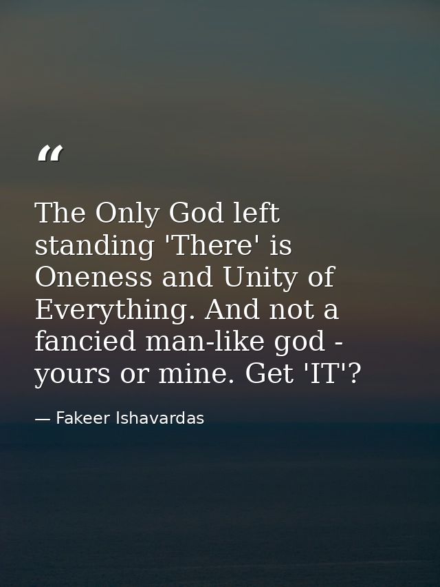 The Only God left standing 'There' is Oneness and Unity of Everything. And not a fancied man-like god - yours or mine. G — Fakeer Ishavardas