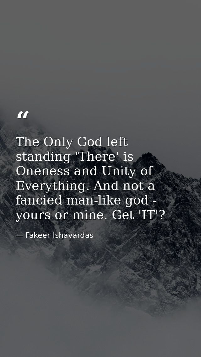 The Only God left standing 'There' is Oneness and Unity of Everything. And not a fancied man-like god - yours or mine. G — Fakeer Ishavardas