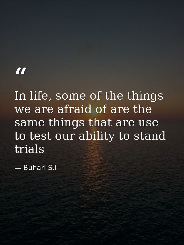In life, some of the things we are afraid of are the same things that are use to test our ability to stand trials — Buhari S.I