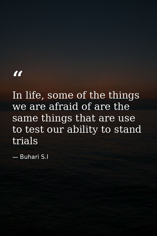 In life, some of the things we are afraid of are the same things that are use to test our ability to stand trials — Buhari S.I