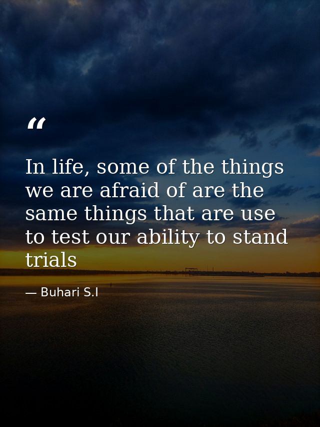 In life, some of the things we are afraid of are the same things that are use to test our ability to stand trials — Buhari S.I