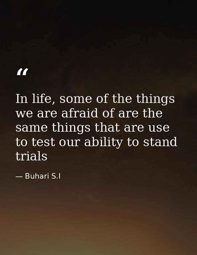 In life, some of the things we are afraid of are the same things that are use to test our ability to stand trials — Buhari S.I