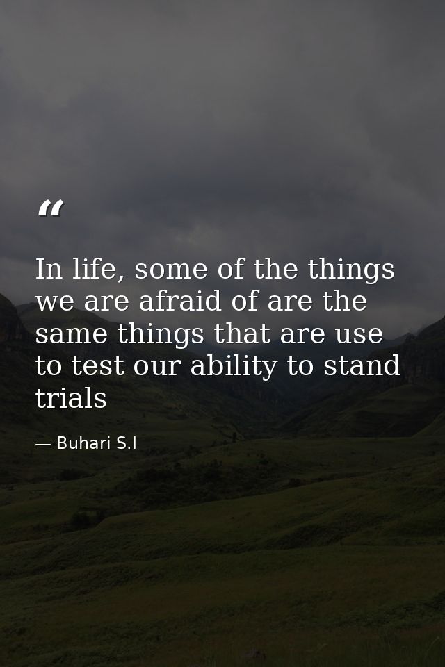 In life, some of the things we are afraid of are the same things that are use to test our ability to stand trials — Buhari S.I
