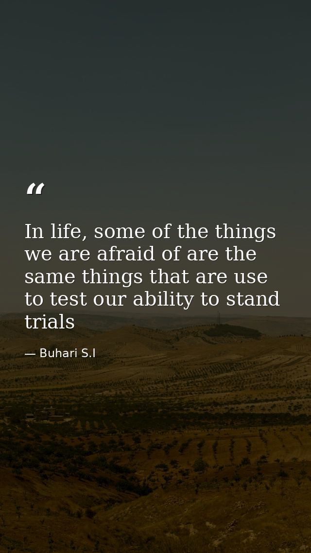In life, some of the things we are afraid of are the same things that are use to test our ability to stand trials — Buhari S.I
