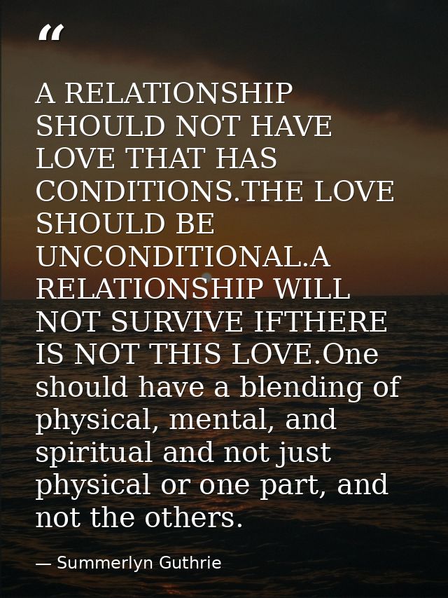 A RELATIONSHIP SHOULD NOT HAVE LOVE THAT HAS CONDITIONS.THE LOVE SHOULD BE UNCONDITIONAL.A RELATIONSHIP WILL NOT SURVIVE — Summerlyn Guthrie