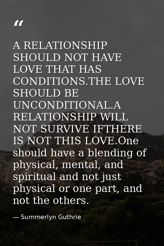 A RELATIONSHIP SHOULD NOT HAVE LOVE THAT HAS CONDITIONS.THE LOVE SHOULD BE UNCONDITIONAL.A RELATIONSHIP WILL NOT SURVIVE — Summerlyn Guthrie