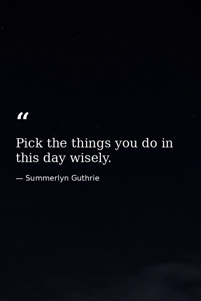 Pick the things you do in this day wisely. — Summerlyn Guthrie
