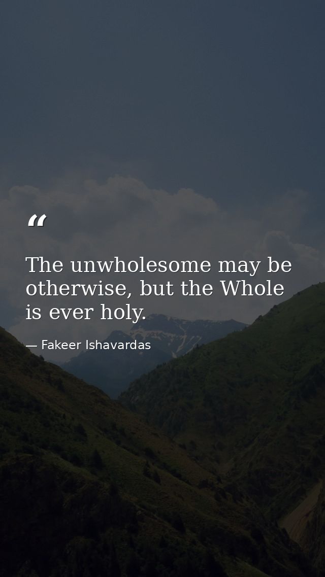 The unwholesome may be otherwise, but the Whole is ever holy. — Fakeer Ishavardas