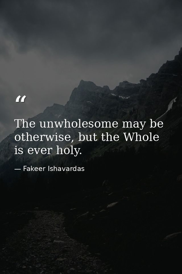 The unwholesome may be otherwise, but the Whole is ever holy. — Fakeer Ishavardas