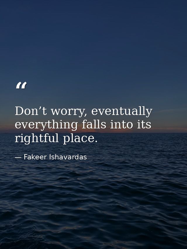 Don’t worry, eventually everything falls into its rightful place. — Fakeer Ishavardas