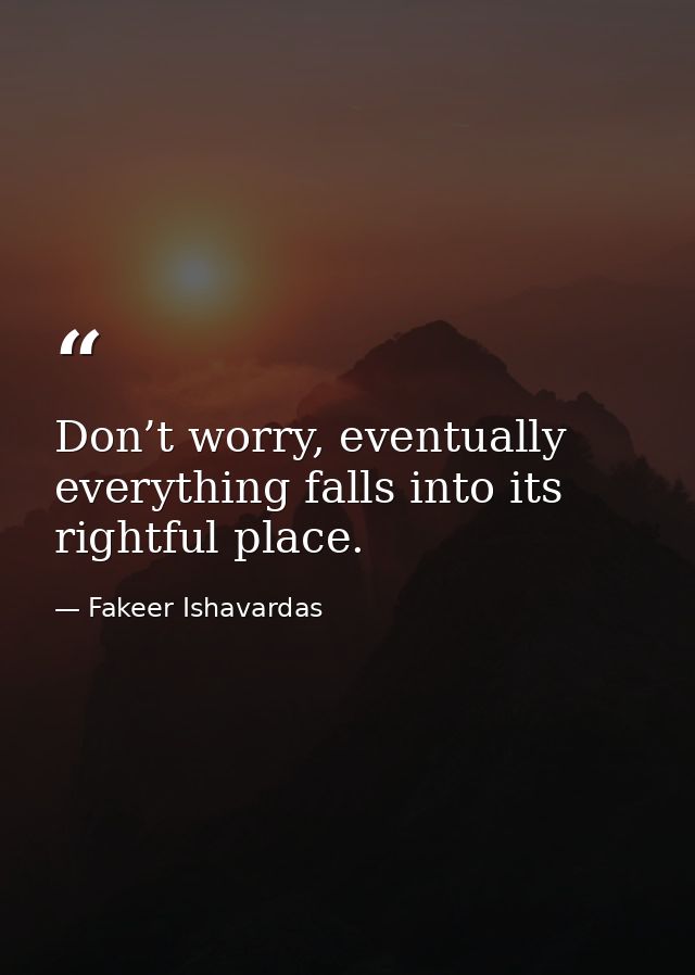 Don’t worry, eventually everything falls into its rightful place. — Fakeer Ishavardas