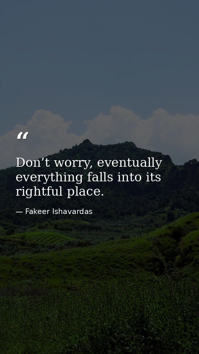 Don’t worry, eventually everything falls into its rightful place. — Fakeer Ishavardas
