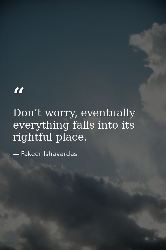 Don’t worry, eventually everything falls into its rightful place. — Fakeer Ishavardas