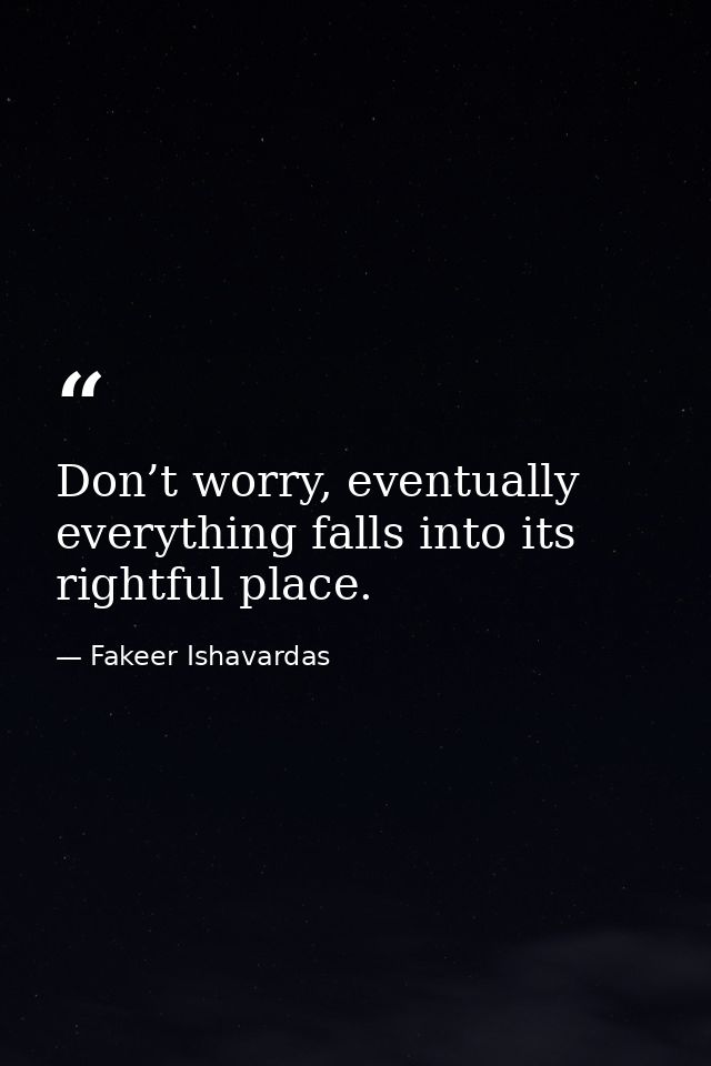 Don’t worry, eventually everything falls into its rightful place. — Fakeer Ishavardas