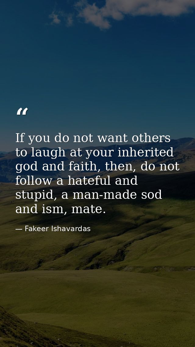 If you do not want others to laugh at your inherited god and faith, then, do not follow a hateful and stupid, a man-made — Fakeer Ishavardas