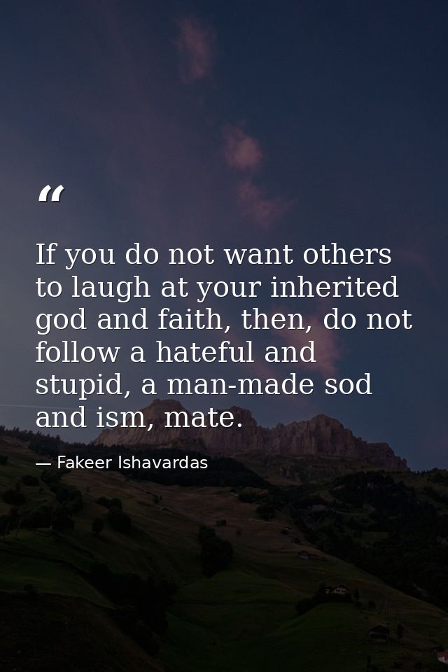 If you do not want others to laugh at your inherited god and faith, then, do not follow a hateful and stupid, a man-made — Fakeer Ishavardas
