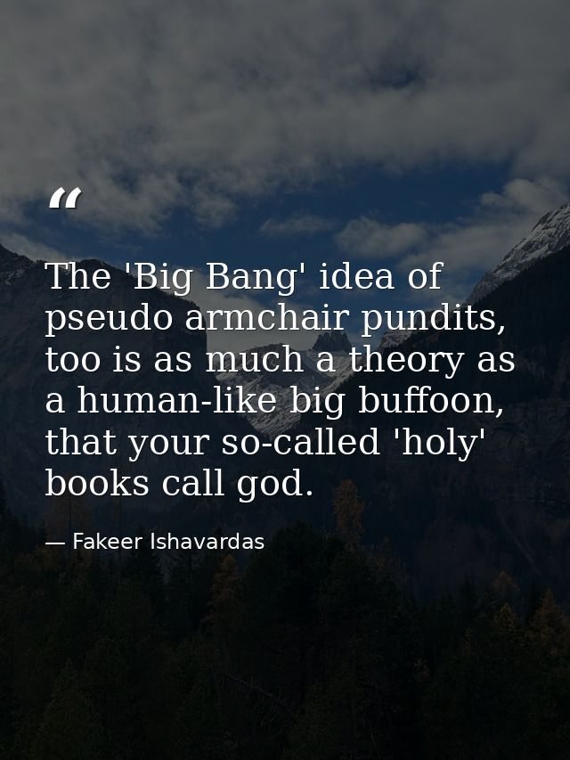 The 'Big Bang' idea of pseudo armchair pundits, too is as much a theory as a human-like big buffoon, that your so-called — Fakeer Ishavardas