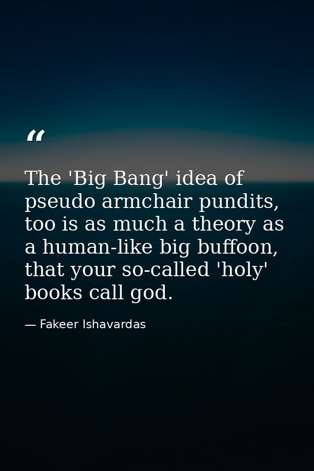 The 'Big Bang' idea of pseudo armchair pundits, too is as much a theory as a human-like big buffoon, that your so-called — Fakeer Ishavardas