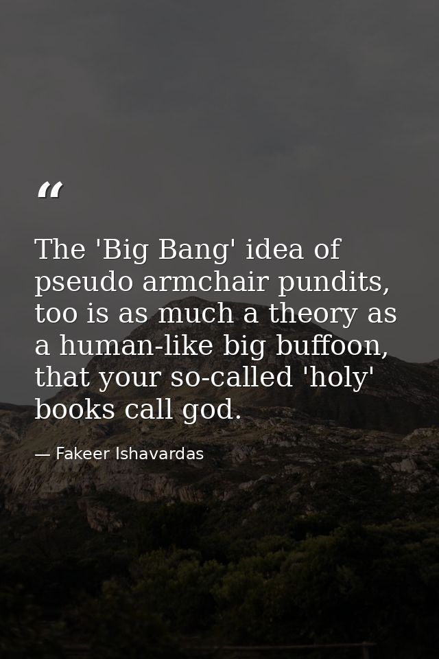 The 'Big Bang' idea of pseudo armchair pundits, too is as much a theory as a human-like big buffoon, that your so-called — Fakeer Ishavardas