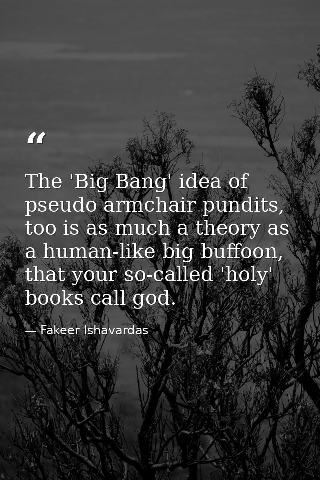 The 'Big Bang' idea of pseudo armchair pundits, too is as much a theory as a human-like big buffoon, that your so-called — Fakeer Ishavardas