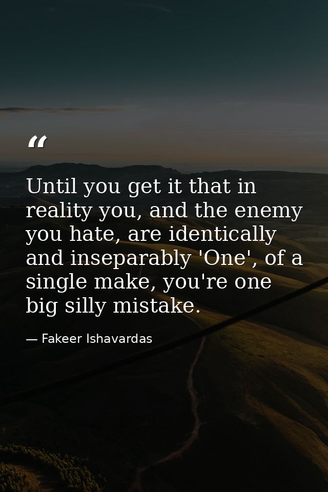 Until you get it that in reality you, and the enemy you hate, are identically and inseparably 'One', of a single make, y — Fakeer Ishavardas